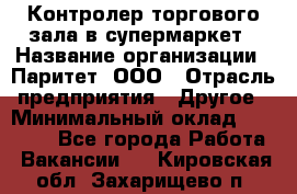 Контролер торгового зала в супермаркет › Название организации ­ Паритет, ООО › Отрасль предприятия ­ Другое › Минимальный оклад ­ 30 000 - Все города Работа » Вакансии   . Кировская обл.,Захарищево п.